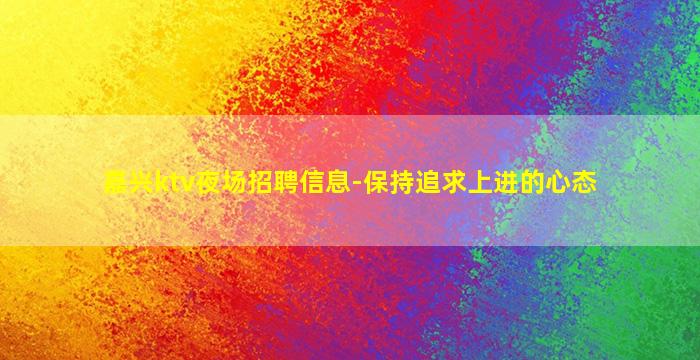 嘉兴ktv夜场招聘信息-保持追求上进的心态