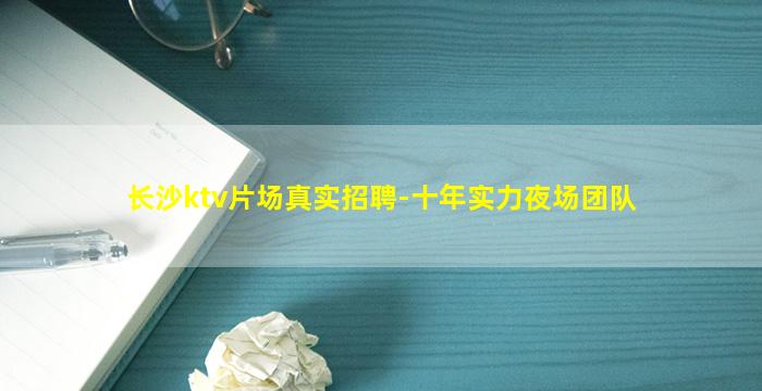 长沙ktv片场真实招聘-十年实力夜场团队
